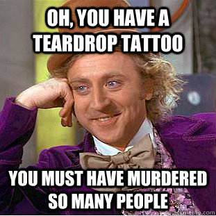 Oh, you have a teardrop tattoo you must have murdered so many people  Condescending Wonka