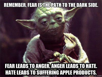 Remember, Fear is the path to the dark side.  Fear leads to anger. Anger leads to hate. Hate leads to suffering apple products. - Remember, Fear is the path to the dark side.  Fear leads to anger. Anger leads to hate. Hate leads to suffering apple products.  Yoda