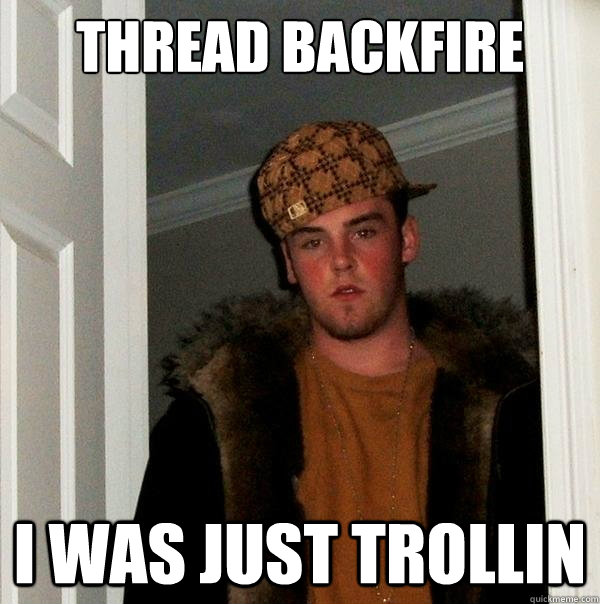 Thread backfire I was just trollin - Thread backfire I was just trollin  Scumbag Steve