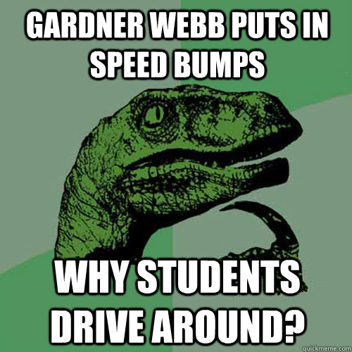 Gardner webb puts in speed bumps why students drive around?  Philosoraptor