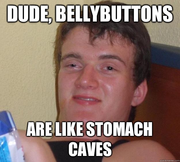 Dude, bellybuttons  are like stomach caves  10 Guy