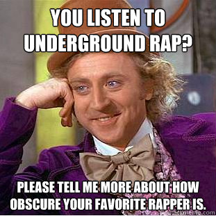 You listen to underground rap? Please tell me more about how obscure your favorite rapper is.  Condescending Wonka