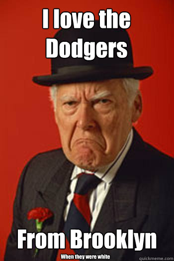 I love the Dodgers From Brooklyn When they were white  Pissed old guy