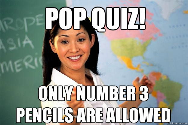 pop quiz! only number 3 pencils are allowed  Unhelpful High School Teacher