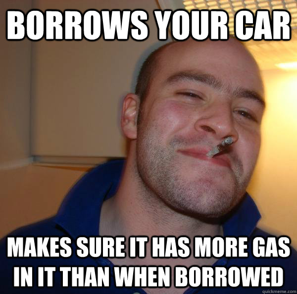 Borrows your car Makes sure it has more gas in it than when borrowed  Good Guy Greg 