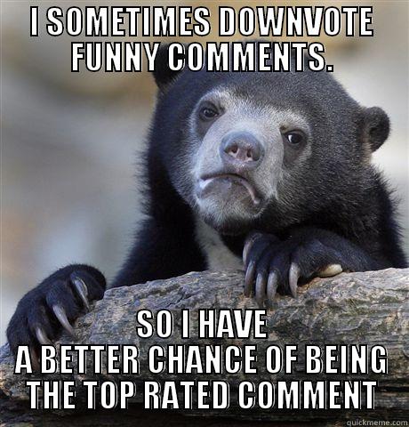 I SOMETIMES DOWNVOTE FUNNY COMMENTS. SO I HAVE A BETTER CHANCE OF BEING THE TOP RATED COMMENT Confession Bear