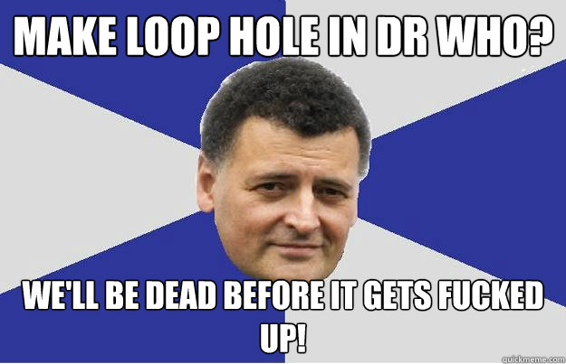 Make loop hole in dr who? We'll be dead before it gets fucked up!  Troll Moffat