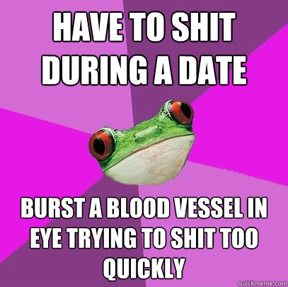 Have to shit during a date burst a blood vessel in eye trying to shit too quickly  Foul Bachelorette Frog