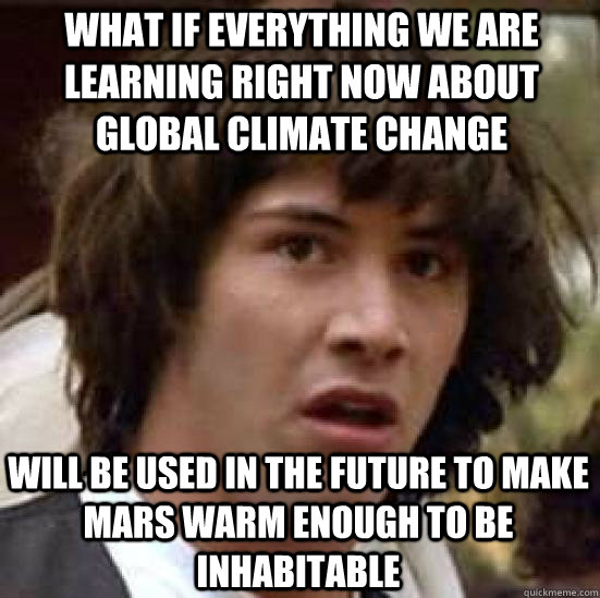 What if Everything we are learning right now about global climate change Will be used in the future to make Mars warm enough to be inhabitable - What if Everything we are learning right now about global climate change Will be used in the future to make Mars warm enough to be inhabitable  conspiracy keanu