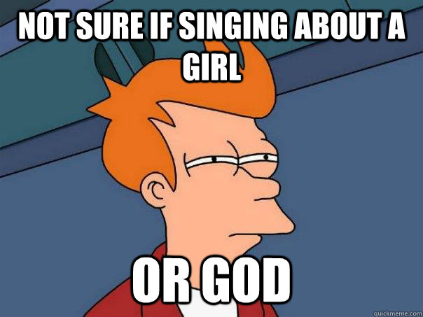 Not sure if singing about a girl Or god  Futurama Fry