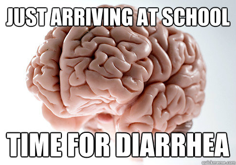 Just arriving at school Time for diarrhea  Scumbag Brain