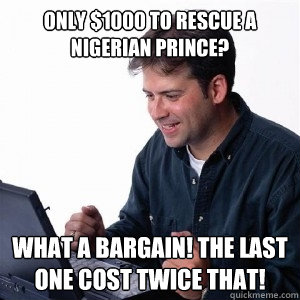 Only $1000 to rescue a Nigerian prince? What a bargain! The last one cost twice that!  Lonely Computer Guy