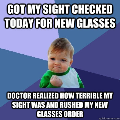 Got my sight checked today for new glasses Doctor realized how terrible my sight was and rushed my new glasses order  Success Kid