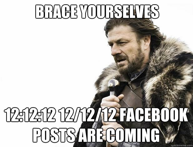 Brace yourselves 12:12:12 12/12/12 facebook posts are coming  