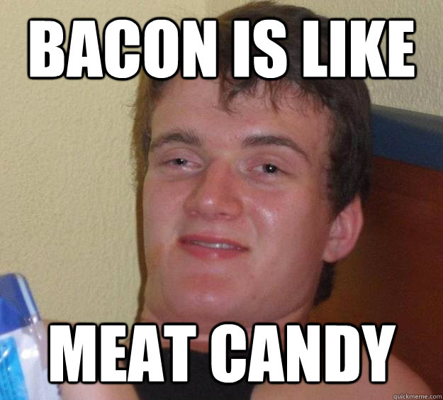 bacon is like meat candy  10 Guy