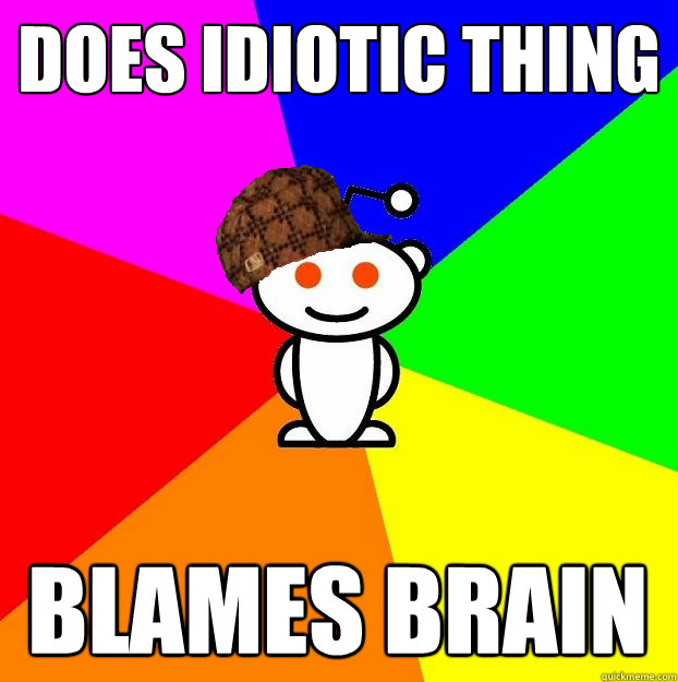 Does idiotic thing blames brain  Scumbag Redditor