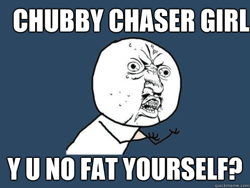 Chubby chaser girl y u no fat yourself?  Y U No