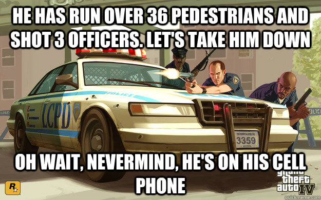 He has run over 36 pedestrians and shot 3 officers. Let's take him down oh wait, nevermind, he's on his cell phone  GTA Cop