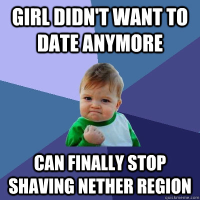 Girl didn't want to date anymore Can finally stop shaving nether region  Success Kid