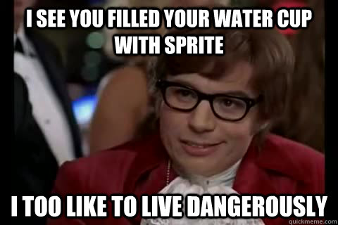 I see you filled your water cup with sprite i too like to live dangerously  Dangerously - Austin Powers