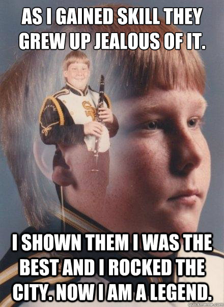 as I gained skill they grew up jealous of it. I shown them i was the best and i rocked the city. now i am a legend.  PTSD Clarinet Boy