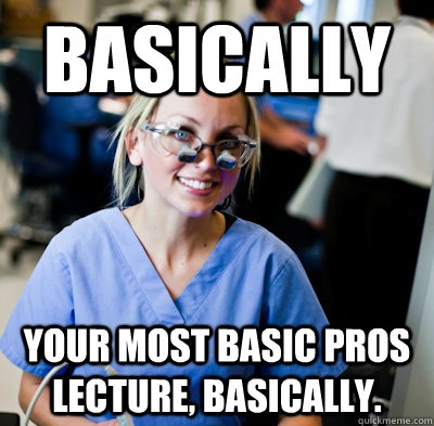 Basically Your most basic pros lecture, basically.  overworked dental student