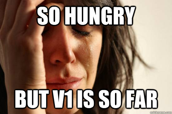 so hungry but v1 is so far  First World Problems