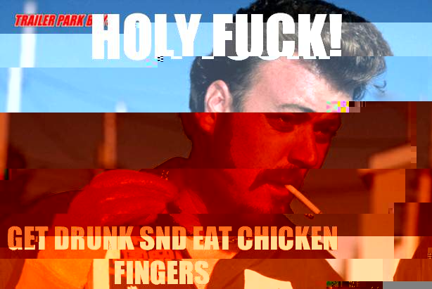 Holy Fuck! Get drunk snd eat chicken fingers  Ricky Trailer Park Boys