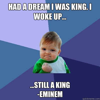 Had a dream I was king. I woke up... ...Still a king
-Eminem  Success Kid