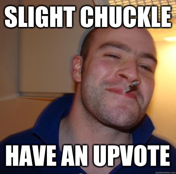 Slight chuckle Have an upvote - Slight chuckle Have an upvote  Good Guy Greg 
