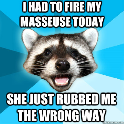 I had to fire my masseuse today She just rubbed me the wrong way - I had to fire my masseuse today She just rubbed me the wrong way  Lame Pun Coon