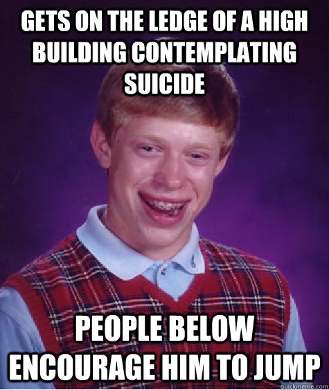 Gets on the ledge of a high building contemplating suicide  people below encourage him to jump - Gets on the ledge of a high building contemplating suicide  people below encourage him to jump  Bad Luck Brian