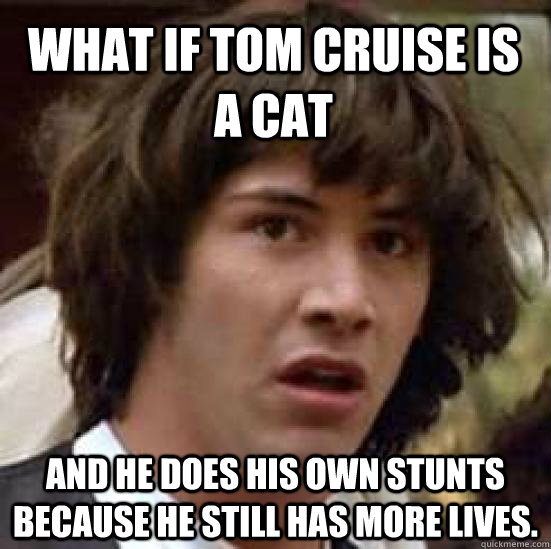 What if tom cruise is a cat  and he does his own stunts because he still has more lives.  conspiracy keanu