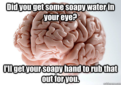 Did you get some soapy water in your eye? I'll get your soapy hand to rub that out for you.  Caption 4 goes here  Scumbag Brain