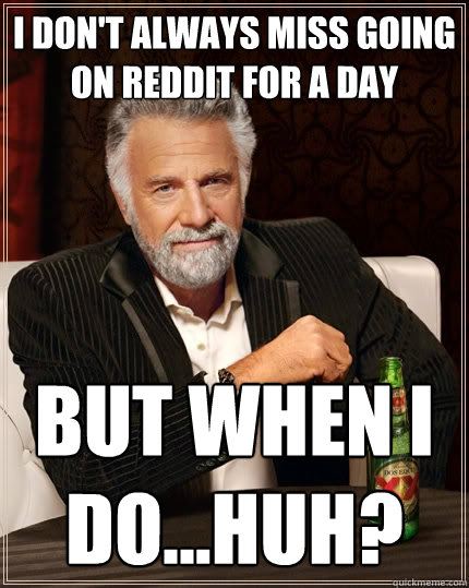 I don't always miss going on reddit for a day but when i do...huh? - I don't always miss going on reddit for a day but when i do...huh?  The Most Interesting Man In The World