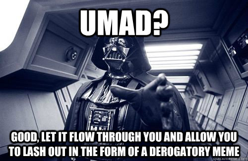 umad? good, let it flow through you and allow you to lash out in the form of a derogatory meme  Darth Vader Choke