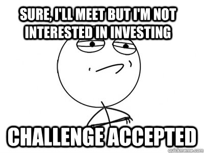 Sure, I'll meet but I'm not interested in investing Challenge Accepted  Challenge Accepted