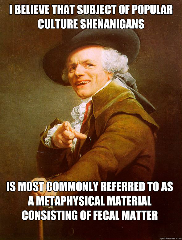 I believe that subject of popular culture shenanigans is most commonly referred to as a metaphysical material consisting of fecal matter - I believe that subject of popular culture shenanigans is most commonly referred to as a metaphysical material consisting of fecal matter  Joseph Ducreux