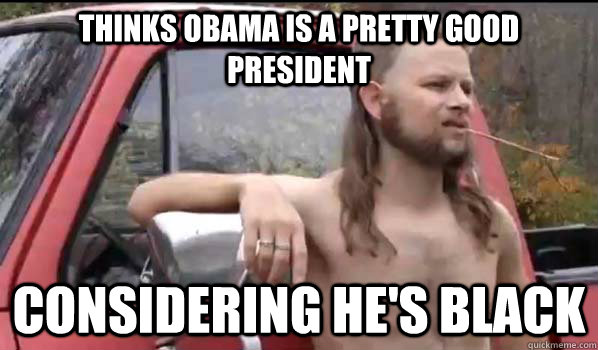 Thinks obama is a pretty good president considering he's black  Almost Politically Correct Redneck