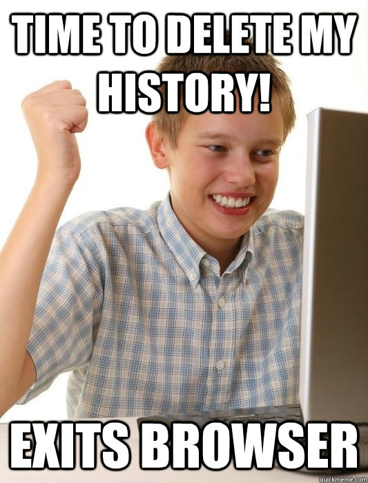 Time to delete my history! Exits browser - Time to delete my history! Exits browser  First Day on the Internet Kid