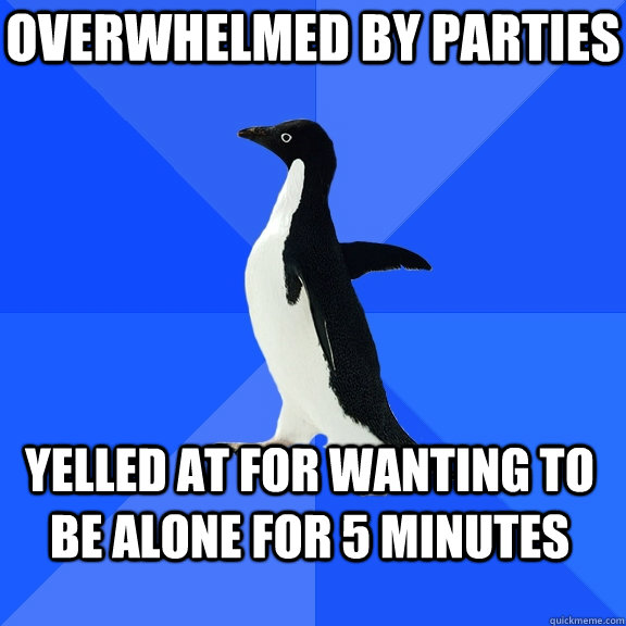 Overwhelmed by parties Yelled at for wanting to be alone for 5 minutes - Overwhelmed by parties Yelled at for wanting to be alone for 5 minutes  Socially Awkward Penguin