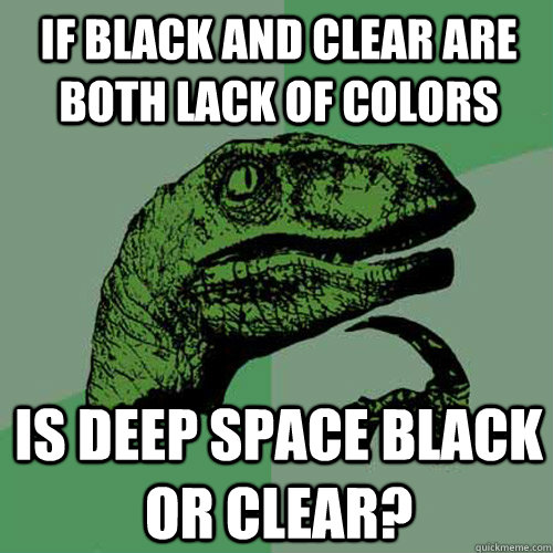 If black and clear are both lack of colors Is deep space black or clear?  Philosoraptor