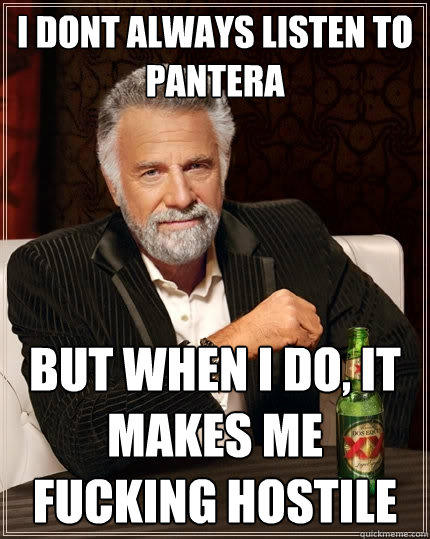 i dont always listen to pantera But when i do, it makes me fucking hostile Caption 3 goes here  The Most Interesting Man In The World