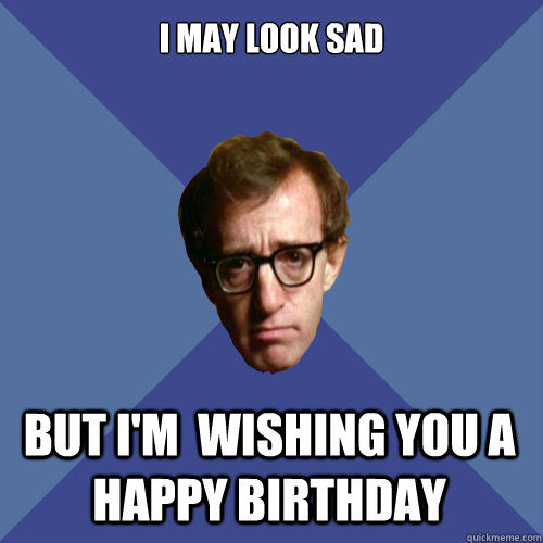 I may look sad but I'm  wishing you a happy birthday  Bad Luck Woody Allen