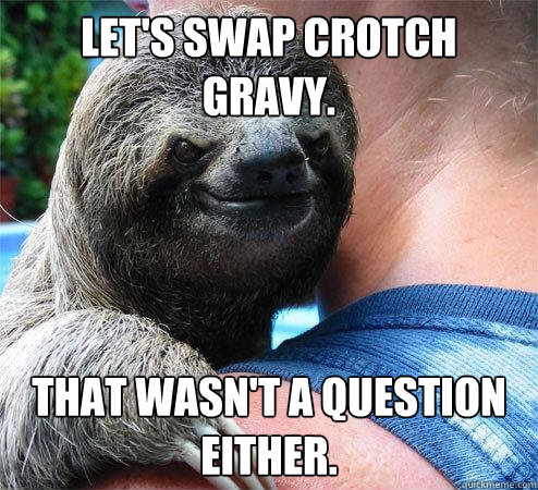 Let's swap crotch gravy. That wasn't a question either.
  Suspiciously Evil Sloth