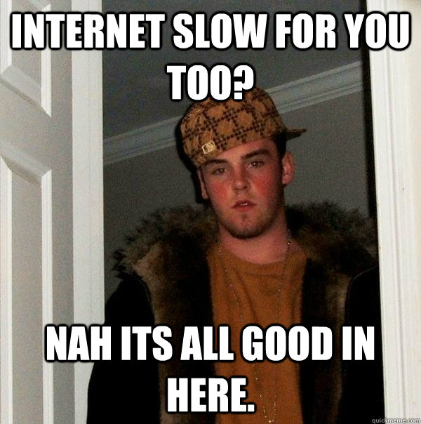 internet slow for you too? nah its all good in here.   Scumbag Steve