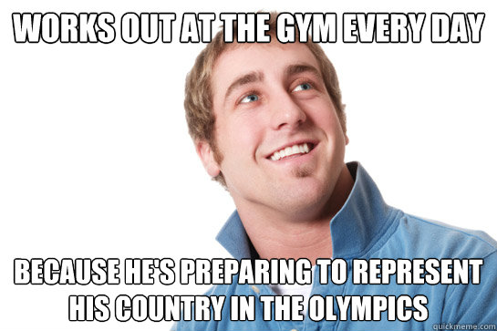 works out at the gym every day because he's preparing to represent his country in the olympics - works out at the gym every day because he's preparing to represent his country in the olympics  Misunderstood D-Bag