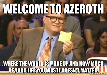 Welcome to Azeroth Where the world is made up and how much of your life you waste doesn't matter.  Whose Line