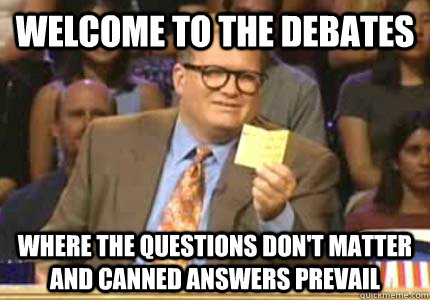 WELCOME TO the debates Where the questions don't matter and canned answers prevail  Whose Line