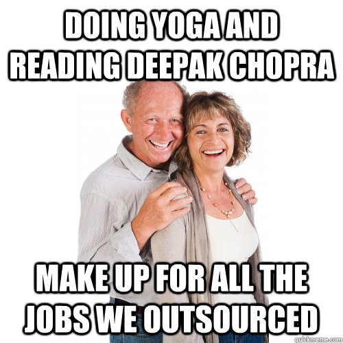 doing yoga and reading deepak chopra make up for all the jobs we outsourced  Scumbag Baby Boomers